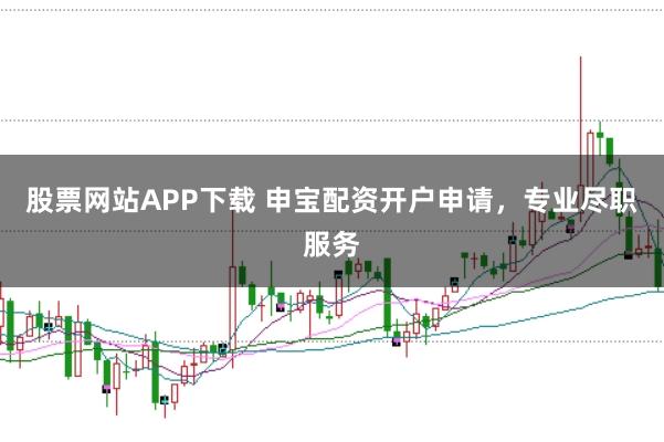 股票网站APP下载 申宝配资开户申请，专业尽职服务