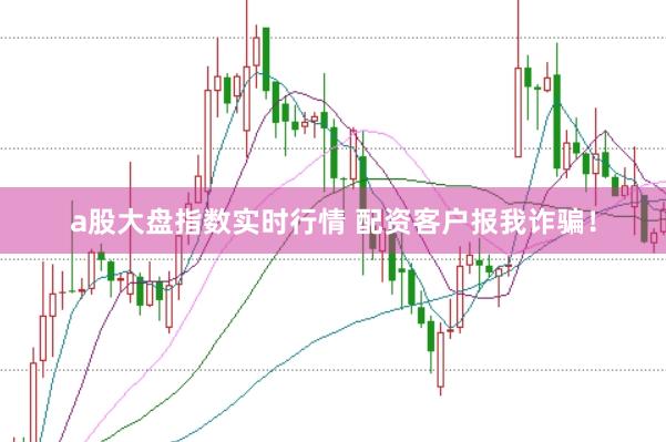 a股大盘指数实时行情 配资客户报我诈骗！