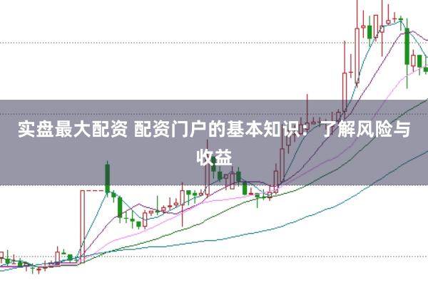 实盘最大配资 配资门户的基本知识：了解风险与收益