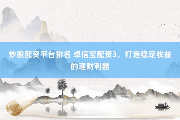 炒股配资平台排名 卓信宝配资3，打造稳定收益的理财利器