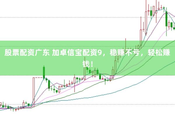 股票配资广东 加卓信宝配资9，稳赚不亏，轻松赚钱！