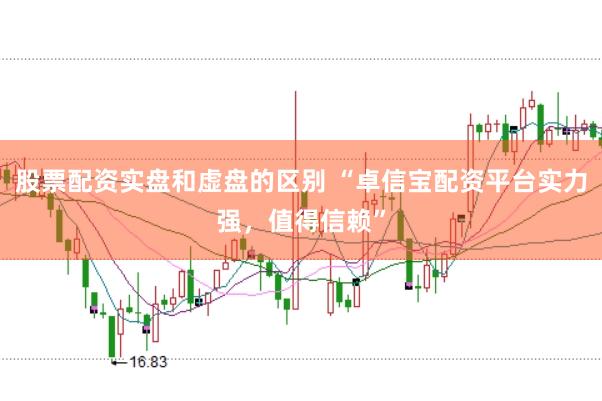 股票配资实盘和虚盘的区别 “卓信宝配资平台实力强，值得信赖”