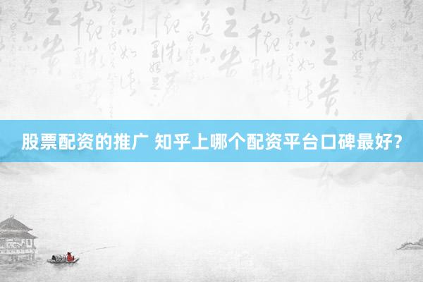 股票配资的推广 知乎上哪个配资平台口碑最好？