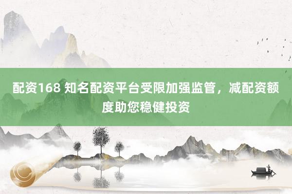 配资168 知名配资平台受限加强监管，减配资额度助您稳健投资