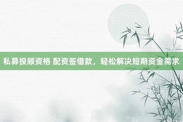 私募投顾资格 配资签借款，轻松解决短期资金需求