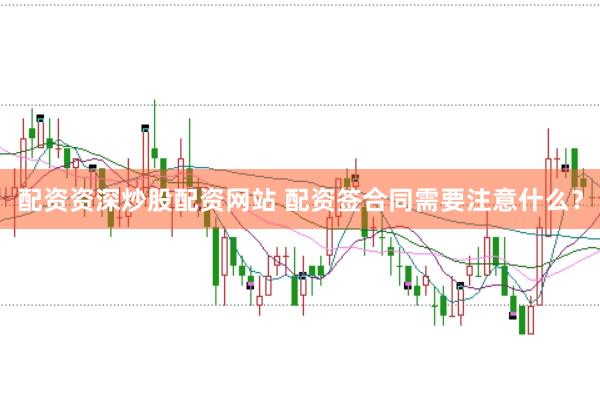 配资资深炒股配资网站 配资签合同需要注意什么？
