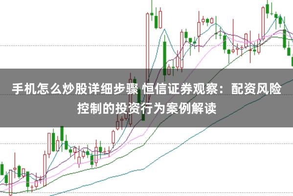 手机怎么炒股详细步骤 恒信证券观察：配资风险控制的投资行为案例解读