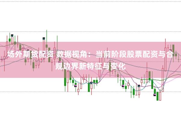 场外期货配资 数据视角：当前阶段股票配资与合规边界新特征与变化