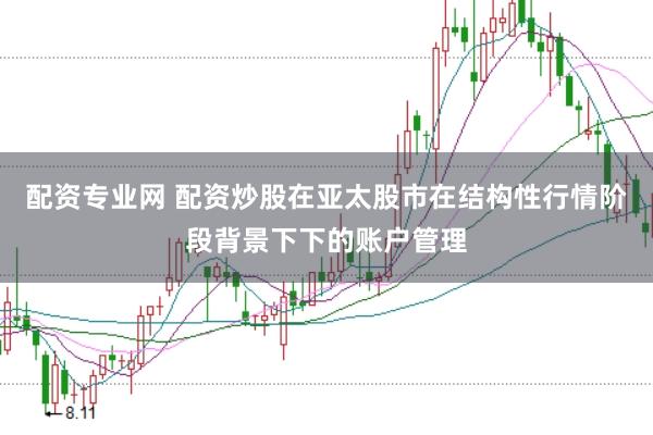 配资专业网 配资炒股在亚太股市在结构性行情阶段背景下下的账户管理