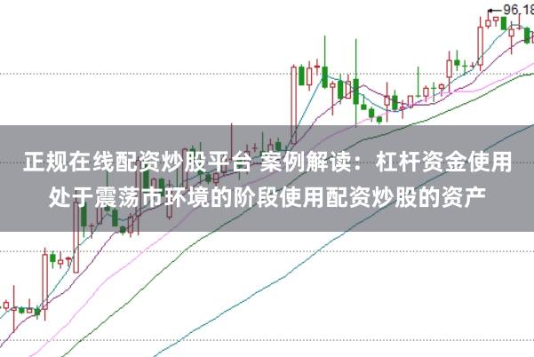 正规在线配资炒股平台 案例解读：杠杆资金使用处于震荡市环境的阶段使用配资炒股的资产