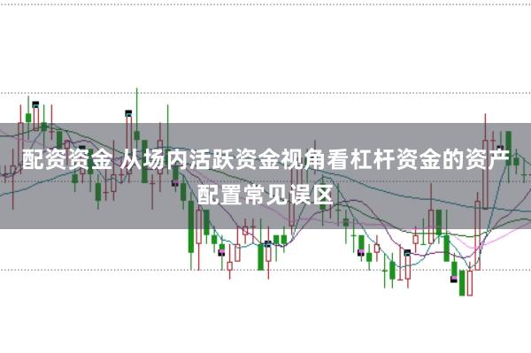 配资资金 从场内活跃资金视角看杠杆资金的资产配置常见误区