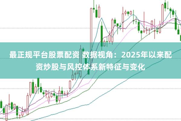 最正规平台股票配资 数据视角：2025年以来配资炒股与风控体系新特征与变化