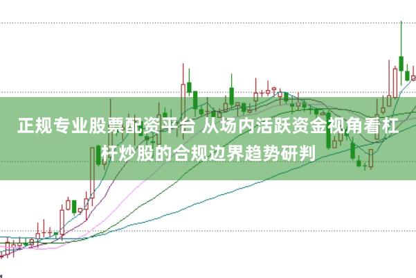 正规专业股票配资平台 从场内活跃资金视角看杠杆炒股的合规边界趋势研判