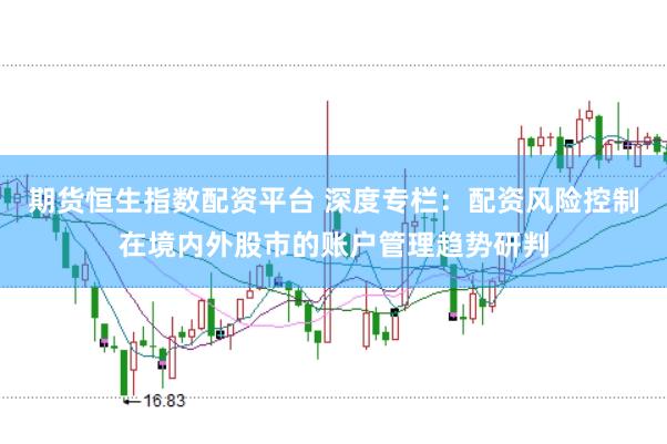 期货恒生指数配资平台 深度专栏:配资风险控制在境内外股市的账户管理趋势研判