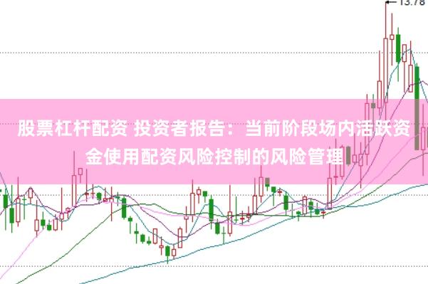股票杠杆配资 投资者报告：当前阶段场内活跃资金使用配资风险控制的风险管理