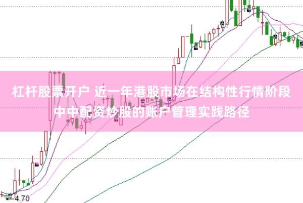 杠杆股票开户 近一年港股市场在结构性行情阶段中中配资炒股的账户管理实践路径