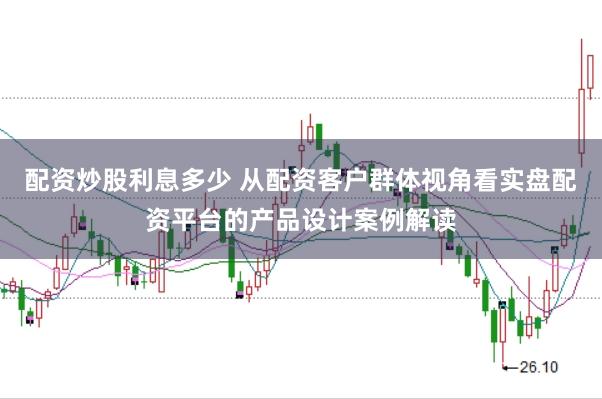 配资炒股利息多少 从配资客户群体视角看实盘配资平台的产品设计案例解读