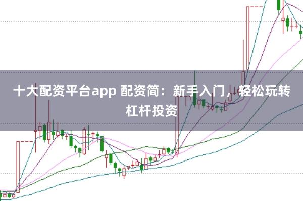 十大配资平台app 配资简：新手入门，轻松玩转杠杆投资