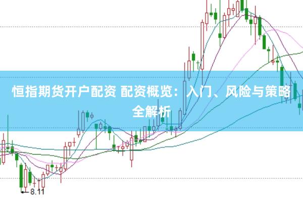 恒指期货开户配资 配资概览：入门、风险与策略全解析
