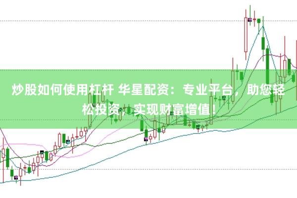炒股如何使用杠杆 华星配资：专业平台，助您轻松投资，实现财富增值！