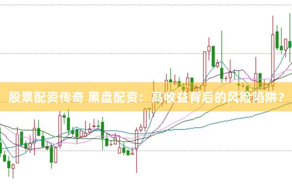 股票配资传奇 黑盘配资：高收益背后的风险陷阱？