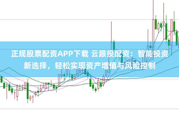 正规股票配资APP下载 云跟投配资：智能投资新选择，轻松实现资产增值与风险控制