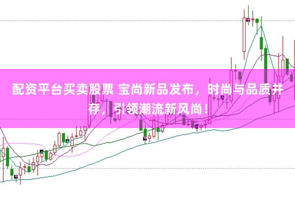 配资平台买卖股票 宝尚新品发布，时尚与品质并存，引领潮流新风尚！