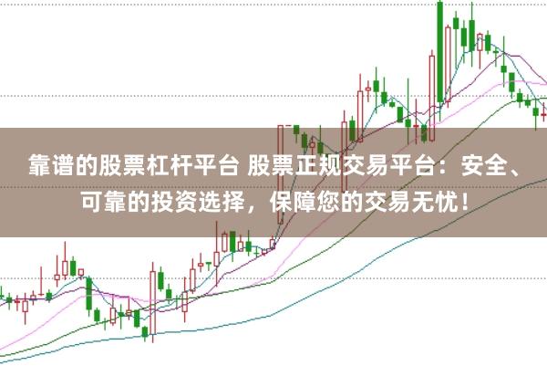 靠谱的股票杠杆平台 股票正规交易平台：安全、可靠的投资选择，保障您的交易无忧！