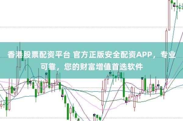 香港股票配资平台 官方正版安全配资APP，专业可靠，您的财富增值首选软件