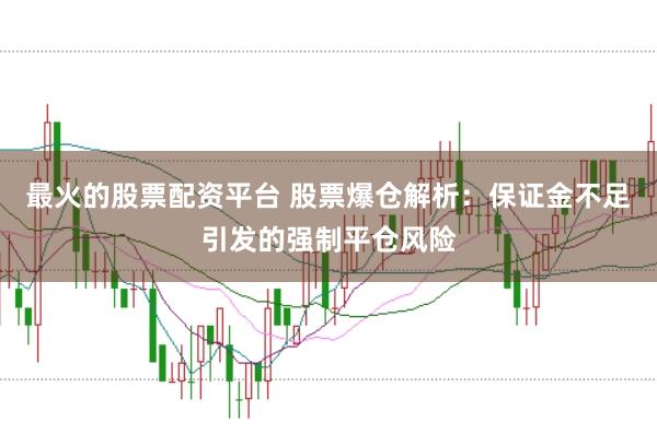 最火的股票配资平台 股票爆仓解析：保证金不足引发的强制平仓风险
