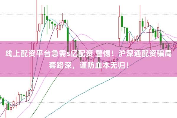 线上配资平台急需s亿配资 警惕！沪深通配资骗局套路深，谨防血本无归！