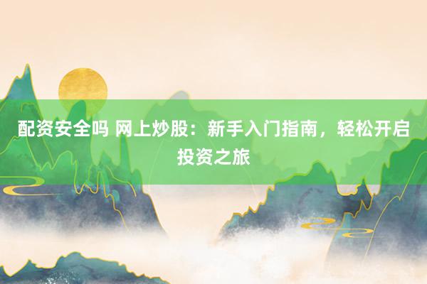 配资安全吗 网上炒股：新手入门指南，轻松开启投资之旅
