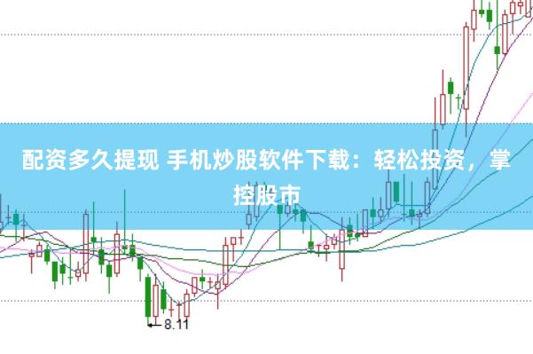 配资多久提现 手机炒股软件下载：轻松投资，掌控股市