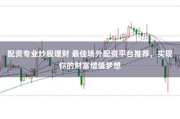 配资专业炒股理财 最佳场外配资平台推荐，实现你的财富增值梦想