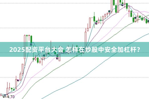 2025配资平台大会 怎样在炒股中安全加杠杆？