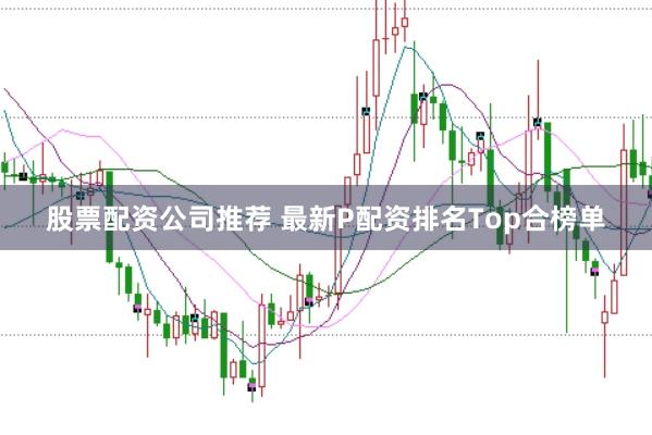 股票配资公司推荐 最新P配资排名Top合榜单