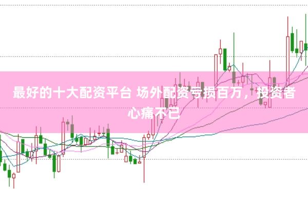 最好的十大配资平台 场外配资亏损百万，投资者心痛不已