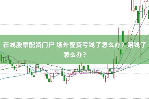 在线股票配资门户 场外配资亏钱了怎么办？赔钱了怎么办？