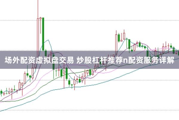 场外配资虚拟盘交易 炒股杠杆推荐n配资服务详解