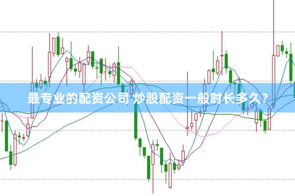 最专业的配资公司 炒股配资一般时长多久？