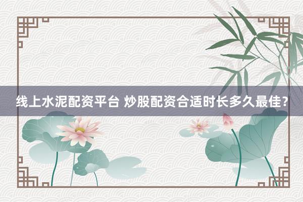 线上水泥配资平台 炒股配资合适时长多久最佳？