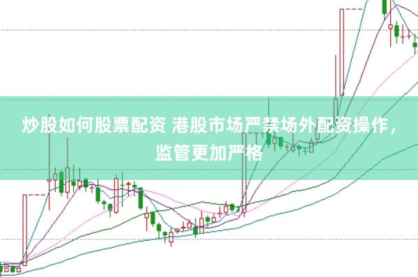 炒股如何股票配资 港股市场严禁场外配资操作，监管更加严格