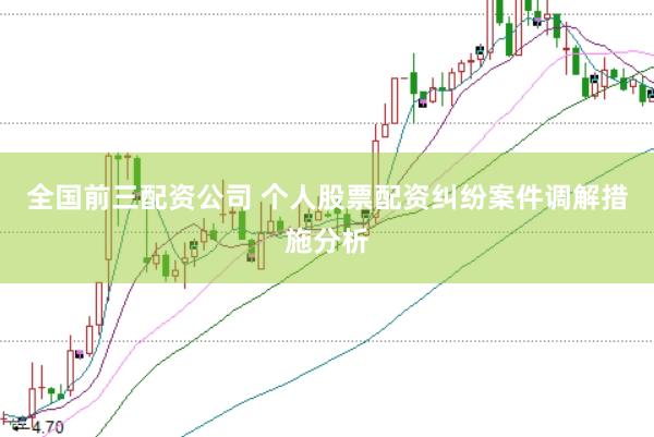 全国前三配资公司 个人股票配资纠纷案件调解措施分析