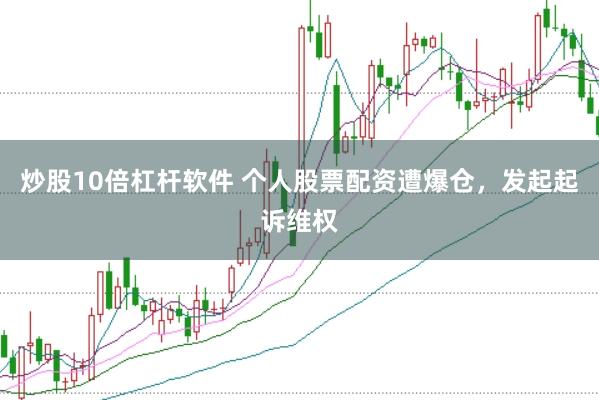 炒股10倍杠杆软件 个人股票配资遭爆仓，发起起诉维权