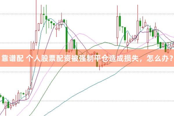 靠谱配 个人股票配资被强制平仓造成损失，怎么办？