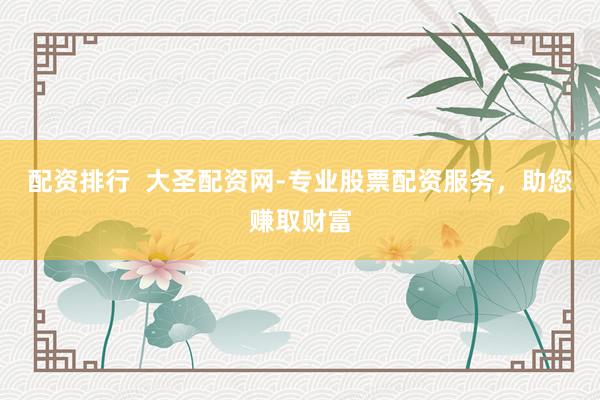配资排行  大圣配资网-专业股票配资服务，助您赚取财富