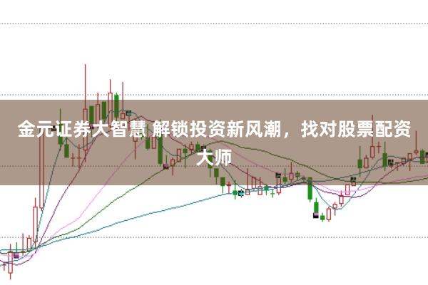 金元证券大智慧 解锁投资新风潮，找对股票配资大师
