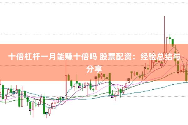 十倍杠杆一月能赚十倍吗 股票配资：经验总结与分享