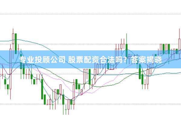 专业投顾公司 股票配资合法吗？答案揭晓