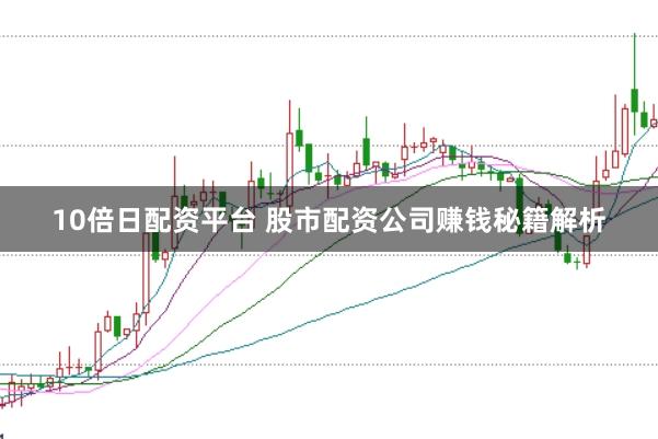 10倍日配资平台 股市配资公司赚钱秘籍解析